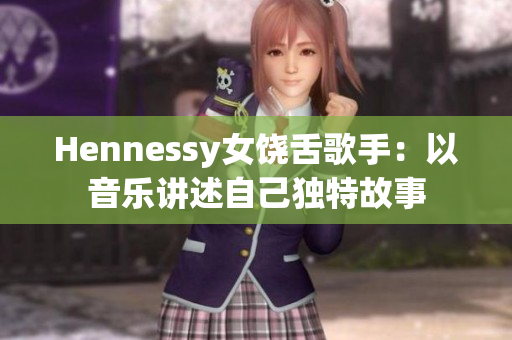 Hennessy女饶舌歌手：以音乐讲述自己独特故事