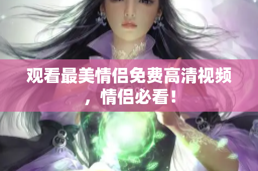 观看最美情侣免费高清视频，情侣必看！
