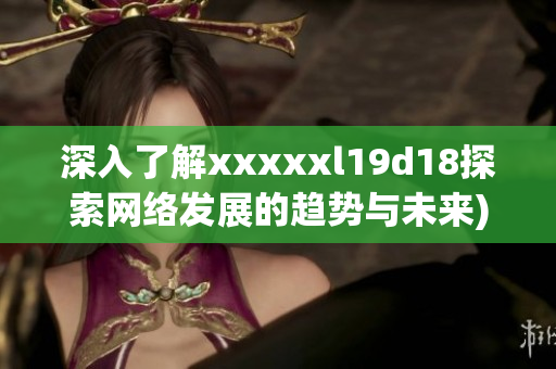 深入了解xxxxxl19d18探索网络发展的趋势与未来)