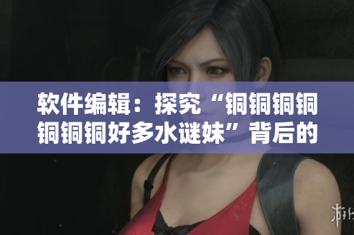 软件编辑：探究“铜铜铜铜铜铜铜好多水谜妹”背后的神秘程序