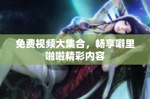 免费视频大集合，畅享噼里啪啦精彩内容