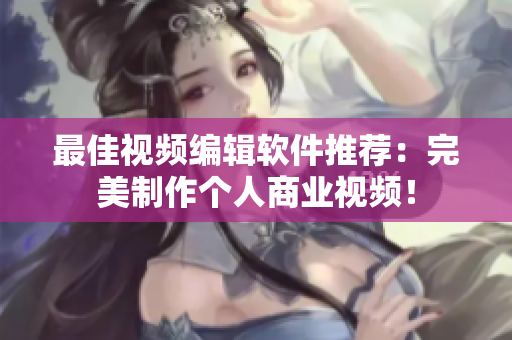 最佳视频编辑软件推荐：完美制作个人商业视频！