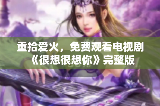 重拾爱火，免费观看电视剧《很想很想你》完整版