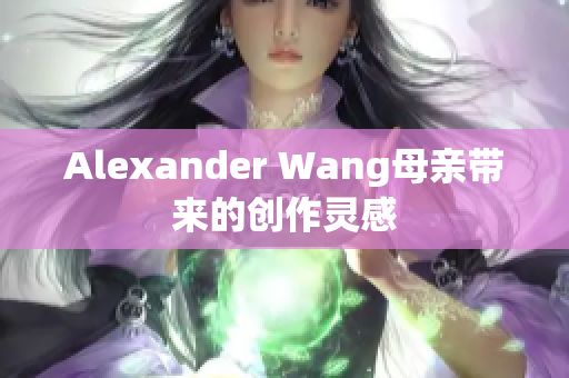 Alexander Wang母亲带来的创作灵感