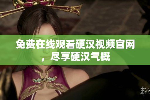 免费在线观看硬汉视频官网，尽享硬汉气概