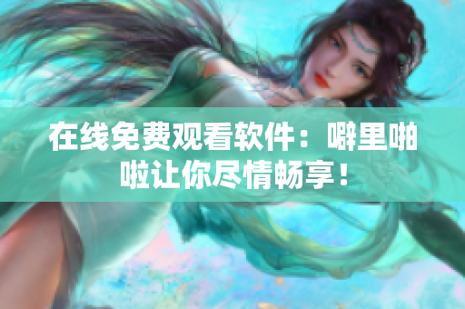 在线免费观看软件：噼里啪啦让你尽情畅享！