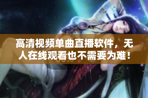 高清视频单曲直播软件，无人在线观看也不需要为难！
