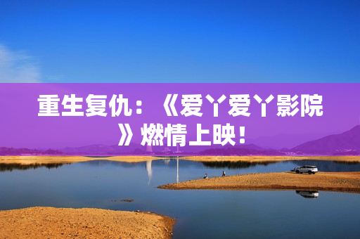 重生复仇：《爱丫爱丫影院》燃情上映！