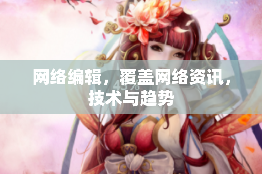 网络编辑，覆盖网络资讯，技术与趋势