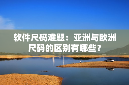 软件尺码难题：亚洲与欧洲尺码的区别有哪些？