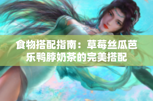 食物搭配指南：草莓丝瓜芭乐鸭脖奶茶的完美搭配
