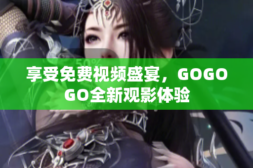 享受免费视频盛宴，GOGOGO全新观影体验