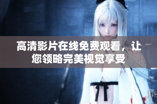 高清影片在线免费观看，让您领略完美视觉享受