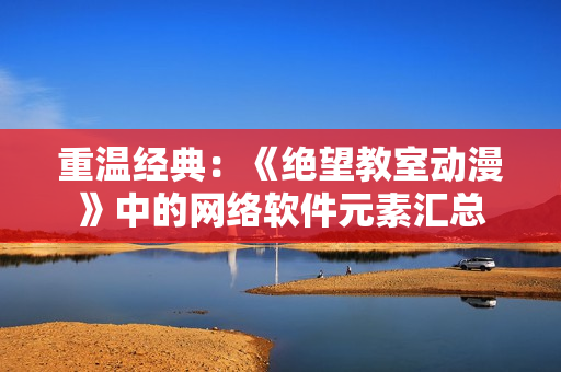 重温经典：《绝望教室动漫》中的网络软件元素汇总
