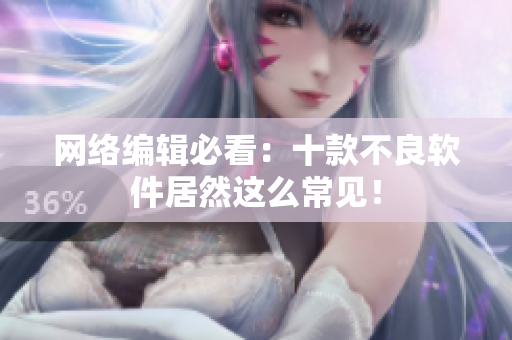 网络编辑必看：十款不良软件居然这么常见！