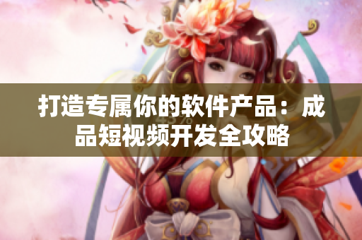 打造专属你的软件产品：成品短视频开发全攻略