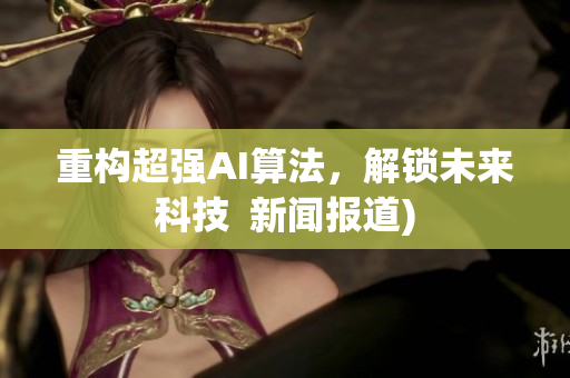 重构超强AI算法，解锁未来科技  新闻报道)