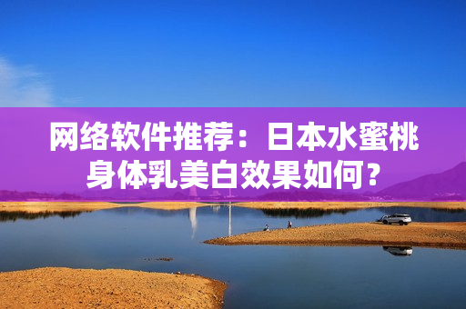 网络软件推荐：日本水蜜桃身体乳美白效果如何？