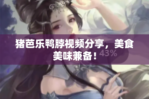 猪芭乐鸭脖视频分享，美食美味兼备！