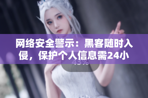 网络安全警示：黑客随时入侵，保护个人信息需24小时不打烊