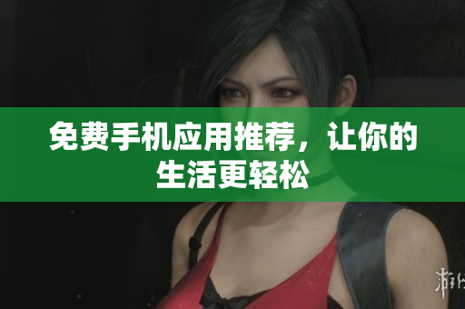 免费手机应用推荐，让你的生活更轻松