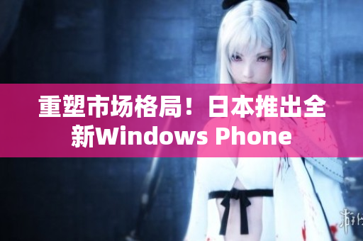 重塑市场格局！日本推出全新Windows Phone