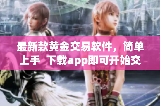 最新款黄金交易软件，简单上手  下载app即可开始交易