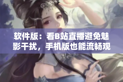 软件版：看B站直播避免魅影干扰，手机版也能流畅观看