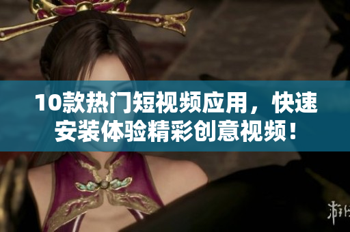 10款热门短视频应用，快速安装体验精彩创意视频！