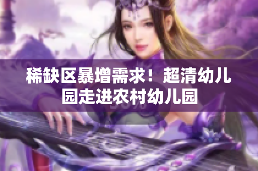 稀缺区暴增需求！超清幼儿园走进农村幼儿园