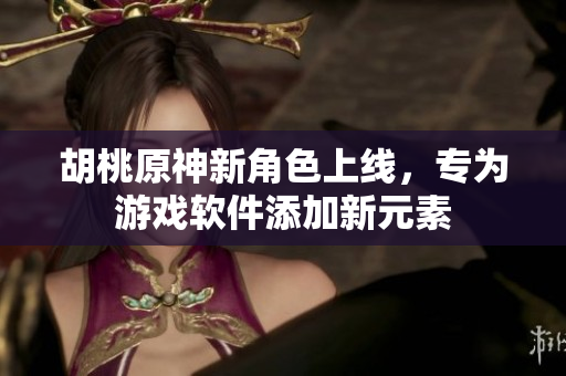胡桃原神新角色上线，专为游戏软件添加新元素