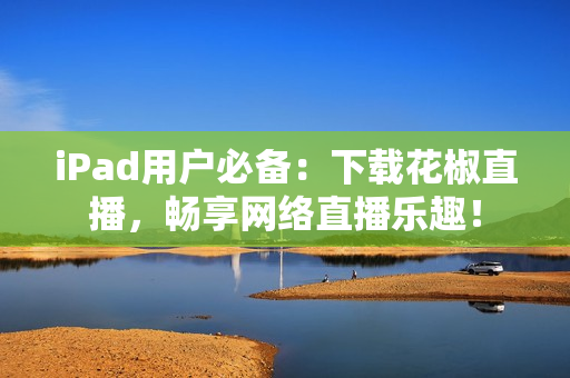 iPad用户必备：下载花椒直播，畅享网络直播乐趣！