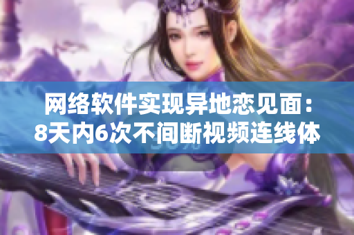 网络软件实现异地恋见面：8天内6次不间断视频连线体验