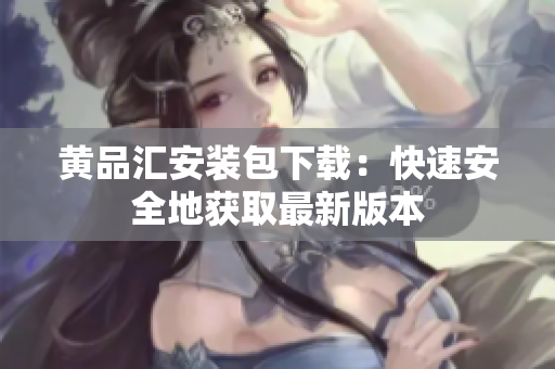黄品汇安装包下载：快速安全地获取最新版本