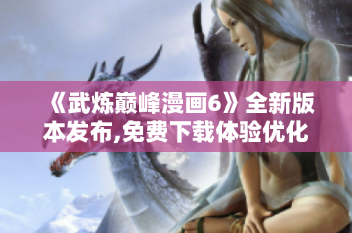 《武炼巅峰漫画6》全新版本发布,免费下载体验优化！