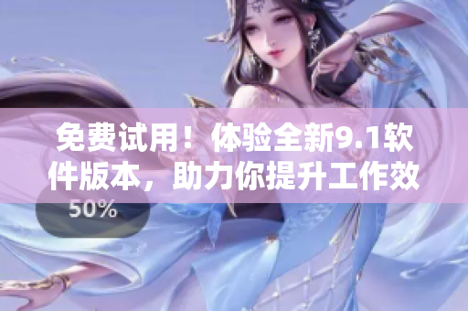 免费试用！体验全新9.1软件版本，助力你提升工作效率