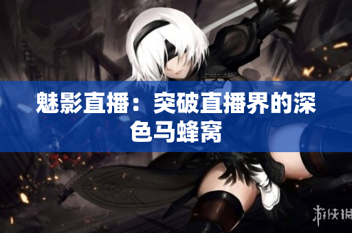 魅影直播：突破直播界的深色马蜂窝