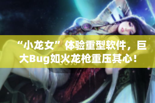 “小龙女”体验重型软件，巨大Bug如火龙枪重压其心！