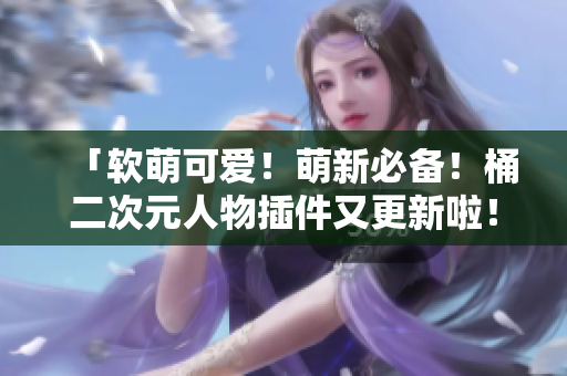 「软萌可爱！萌新必备！桶二次元人物插件又更新啦！」