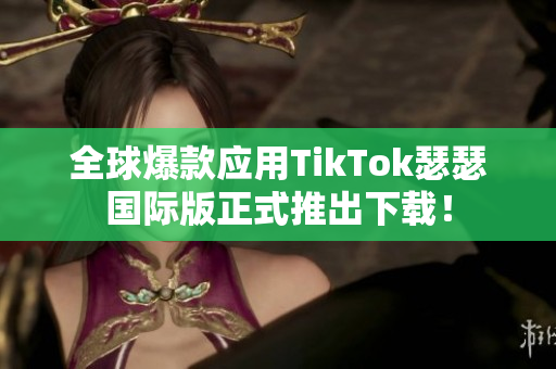 全球爆款应用TikTok瑟瑟国际版正式推出下载！