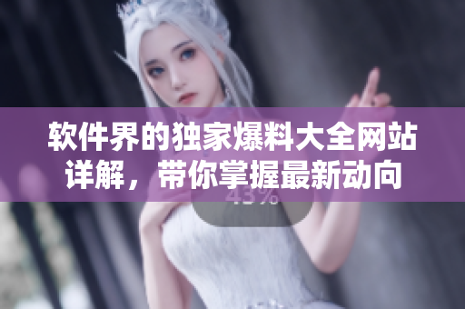 软件界的独家爆料大全网站详解，带你掌握最新动向