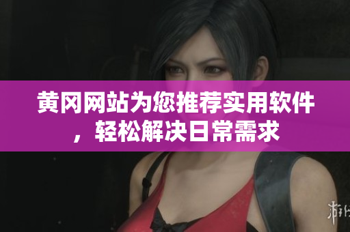黄冈网站为您推荐实用软件，轻松解决日常需求