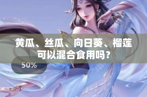 黄瓜、丝瓜、向日葵、榴莲可以混合食用吗？