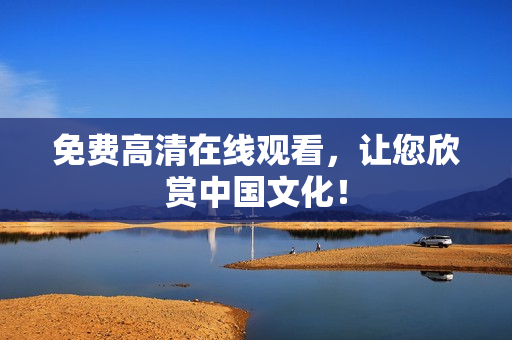 免费高清在线观看，让您欣赏中国文化！