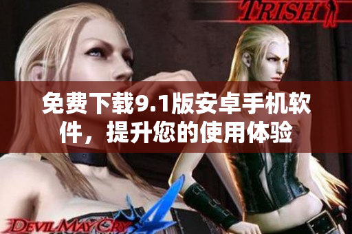 免费下载9.1版安卓手机软件，提升您的使用体验