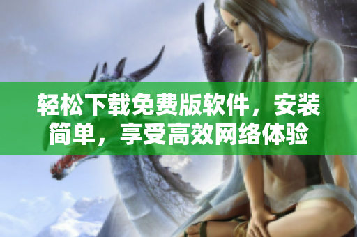 轻松下载免费版软件，安装简单，享受高效网络体验