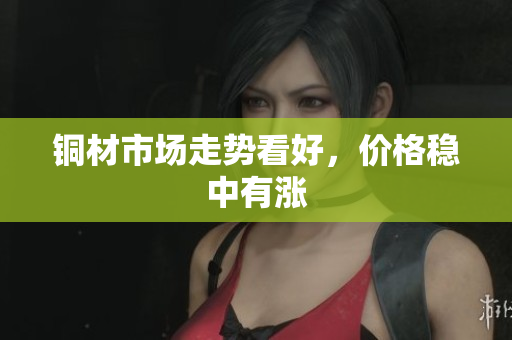铜材市场走势看好，价格稳中有涨