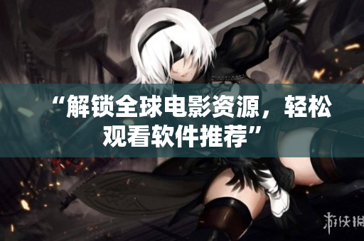 “解锁全球电影资源，轻松观看软件推荐”