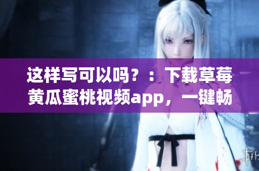 这样写可以吗？：下载草莓黄瓜蜜桃视频app，一键畅享软件精华