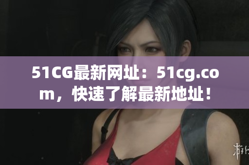 51CG最新网址：51cg.com，快速了解最新地址！
